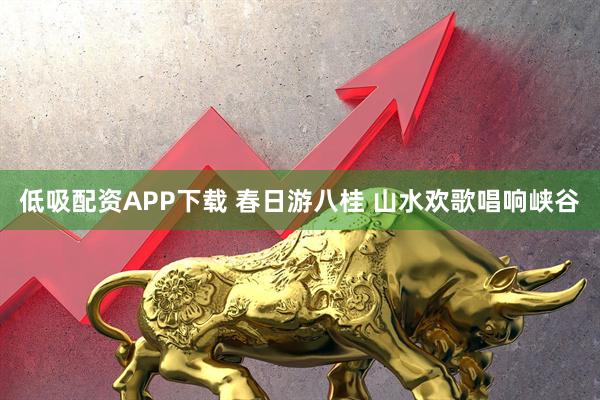低吸配资APP下载 春日游八桂 山水欢歌唱响峡谷