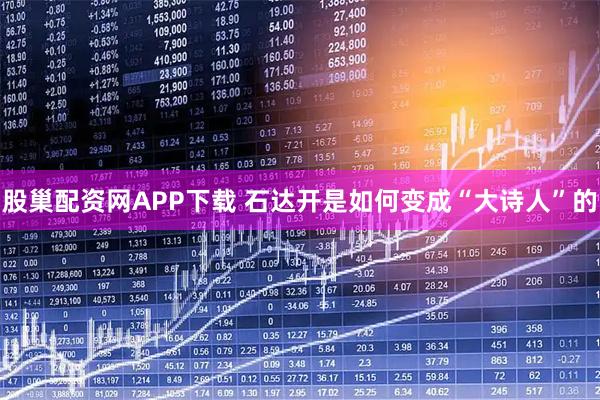 股巢配资网APP下载 石达开是如何变成“大诗人”的