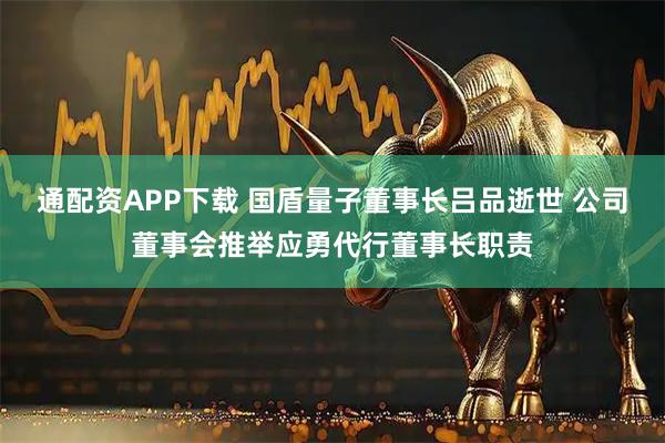 通配资APP下载 国盾量子董事长吕品逝世 公司董事会推举应勇代行董事长职责