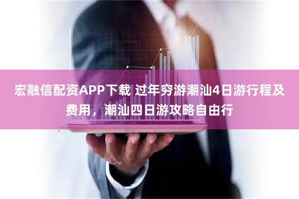 宏融信配资APP下载 过年穷游潮汕4日游行程及费用，潮汕四日游攻略自由行