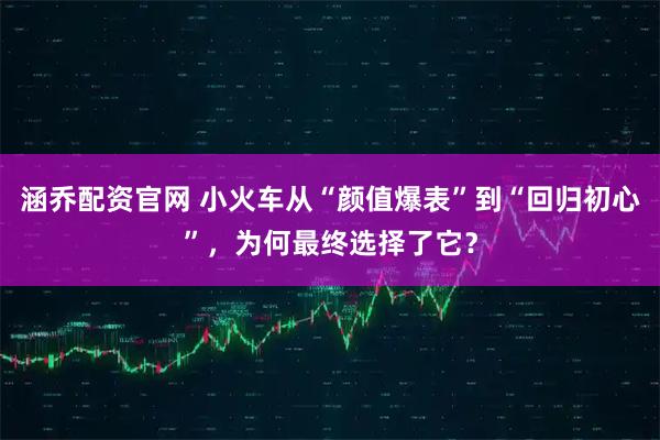 涵乔配资官网 小火车从“颜值爆表”到“回归初心”,为何最终选择了它?