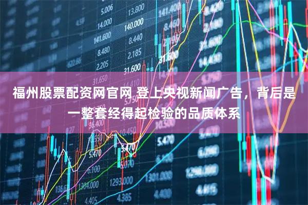 福州股票配资网官网 登上央视新闻广告，背后是一整套经得起检验的品质体系