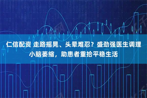 仁信配资 走路摇晃、头晕难忍？盛劲强医生调理小脑萎缩，助患者重拾平稳生活