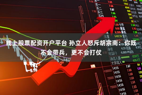 线上股票配资开户平台 孙立人怒斥胡宗南：你既不会带兵，更不会打仗