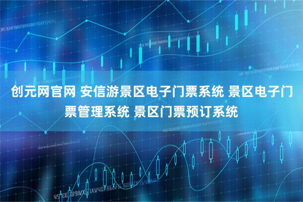 创元网官网 安信游景区电子门票系统 景区电子门票管理系统 景区门票预订系统