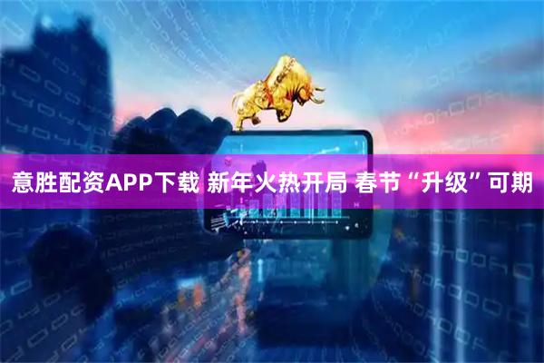 意胜配资APP下载 新年火热开局 春节“升级”可期