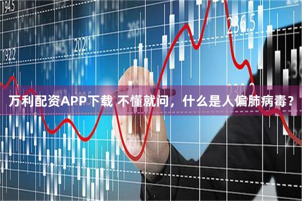 万利配资APP下载 不懂就问，什么是人偏肺病毒？
