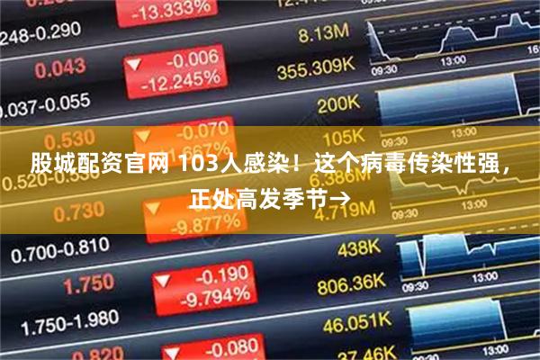 股城配资官网 103人感染！这个病毒传染性强，正处高发季节→