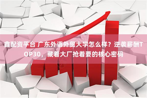 鑫配资平台 广东外语外贸大学怎么样？逆袭薪酬TOP30，藏着大厂抢着要的核心密码