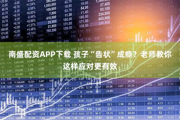 南盛配资APP下载 孩子“告状”成瘾？老师教你这样应对更有效