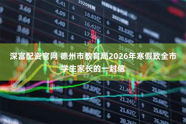 深富配资官网 德州市教育局2026年寒假致全市学生家长的一封信