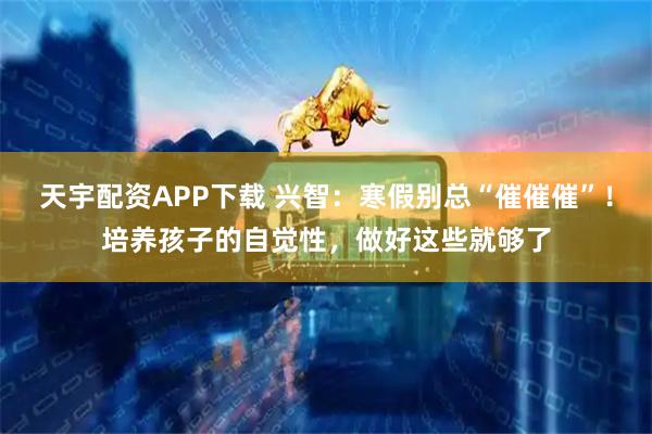 天宇配资APP下载 兴智：寒假别总“催催催”！培养孩子的自觉性，做好这些就够了