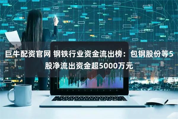 巨牛配资官网 钢铁行业资金流出榜：包钢股份等5股净流出资金超5000万元