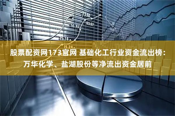 股票配资网173官网 基础化工行业资金流出榜:万华化学、盐湖股份等净流出资金居前