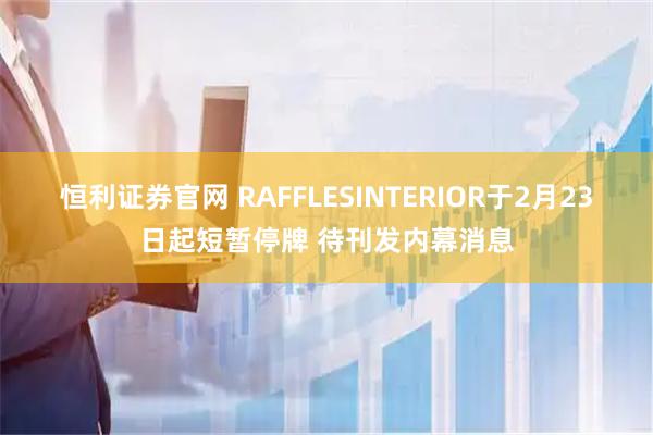 恒利证券官网 RAFFLESINTERIOR于2月23日起短暂停牌 待刊发内幕消息