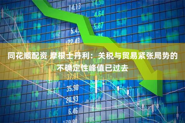 同花顺配资 摩根士丹利：关税与贸易紧张局势的不确定性峰值已过去