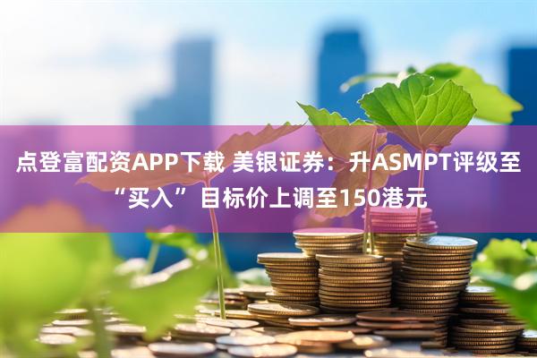点登富配资APP下载 美银证券：升ASMPT评级至“买入” 目标价上调至150港元