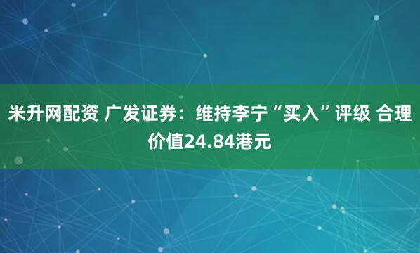 米升网配资 广发证券：维持李宁“买入”评级 合理价值24.84港元