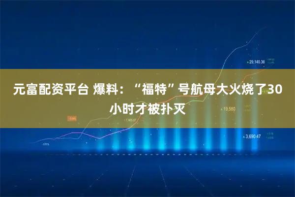 元富配资平台 爆料：“福特”号航母大火烧了30小时才被扑灭