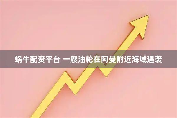 蜗牛配资平台 一艘油轮在阿曼附近海域遇袭