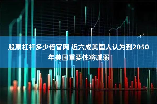 股票杠杆多少倍官网 近六成美国人认为到2050年美国重要性将减弱