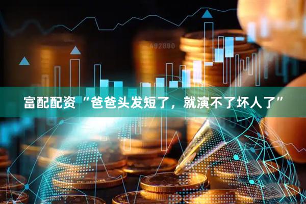 富配配资 “爸爸头发短了，就演不了坏人了”