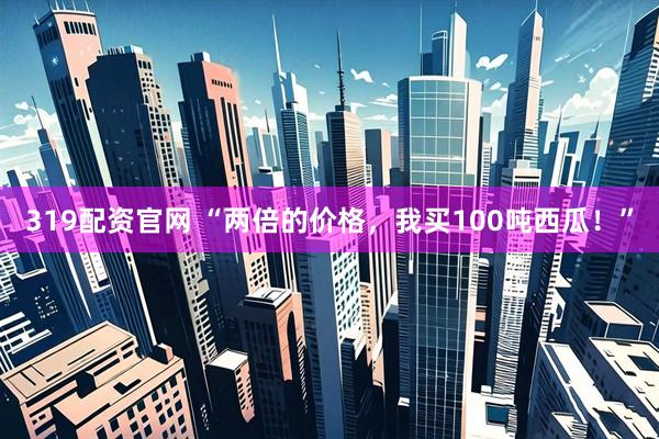 319配资官网 “两倍的价格，我买100吨西瓜！”