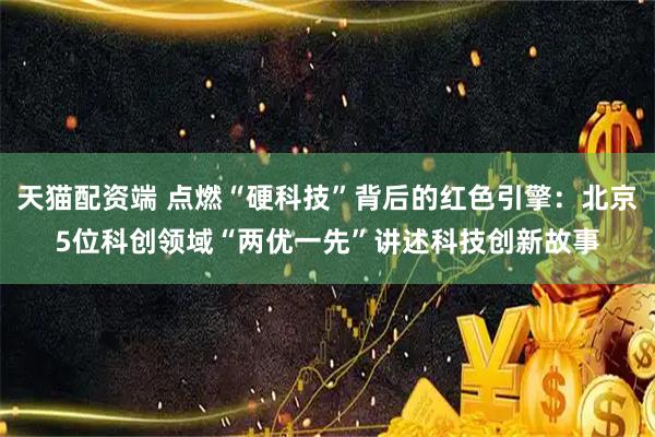 天猫配资端 点燃“硬科技”背后的红色引擎：北京5位科创领域“两优一先”讲述科技创新故事